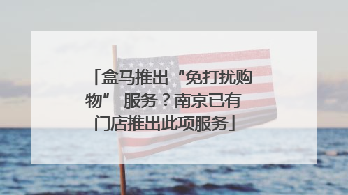 盒马推出“免打扰购物” 服务？南京已有门店推出此项服务